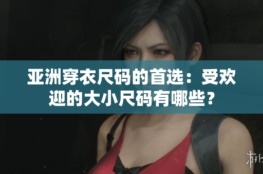 亚洲穿衣尺码的首选：受欢迎的大小尺码有哪些？