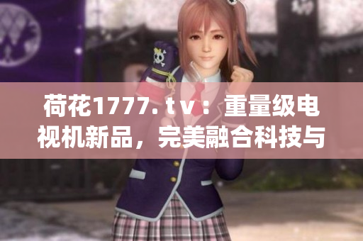 荷花1777. tⅴ：重量级电视机新品，完美融合科技与设计(1)