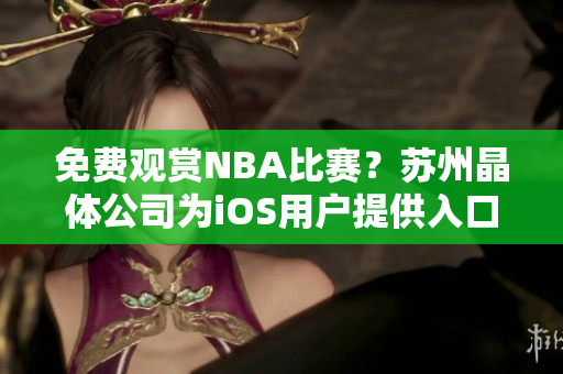 免费观赏NBA比赛？苏州晶体公司为iOS用户提供入口！