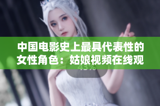 中国电影史上最具代表性的女性角色：姑娘视频在线观看的重大意义