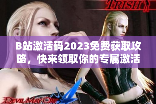 B站激活码2023免费获取攻略，快来领取你的专属激活码吧
