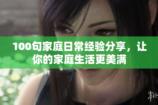 100句家庭日常经验分享，让你的家庭生活更美满