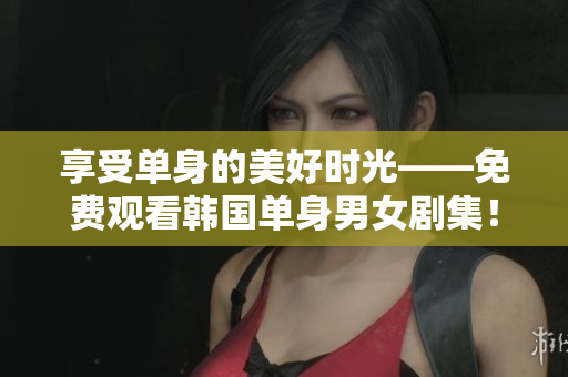 享受单身的美好时光——免费观看韩国单身男女剧集！