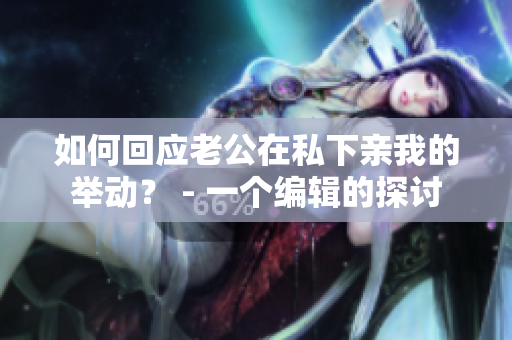 如何回应老公在私下亲我的举动？ - 一个编辑的探讨