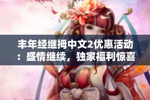 丰年经继拇中文2优惠活动：盛情继续，独家福利惊喜再呈现