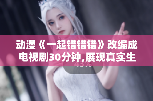 动漫《一起错错错》改编成电视剧30分钟,展现真实生活关系。