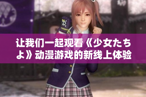 让我们一起观看《少女たちよ》动漫游戏的新线上体验