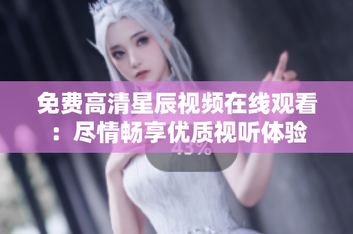 免费高清星辰视频在线观看：尽情畅享优质视听体验