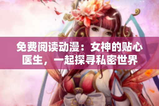 免费阅读动漫：女神的贴心医生，一起探寻私密世界