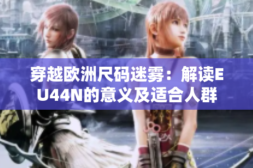 穿越欧洲尺码迷雾：解读EU44N的意义及适合人群