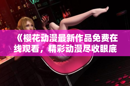 《樱花动漫最新作品免费在线观看，精彩动漫尽收眼底》