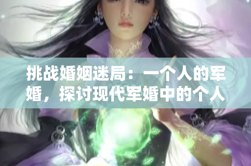 挑战婚姻迷局：一个人的军婚，探讨现代军婚中的个人选择与挑战。