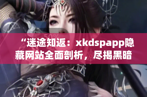 “迷途知返：xkdspapp隐藏网站全面剖析，尽揭黑暗内幕！”(1)