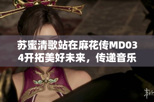 苏蜜清歌站在麻花传MD034开拓美好未来，传递音乐温度的故事