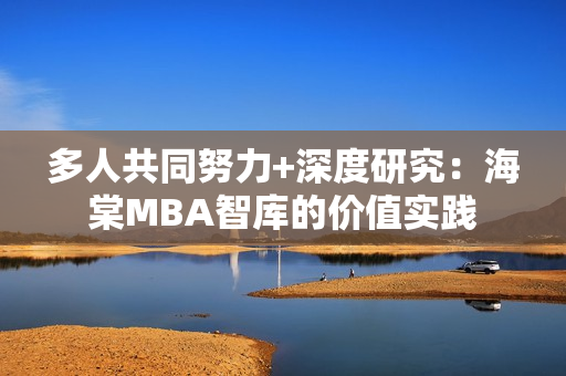 多人共同努力+深度研究：海棠MBA智库的价值实践