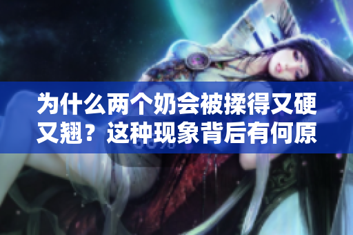 为什么两个奶会被揉得又硬又翘？这种现象背后有何原因？