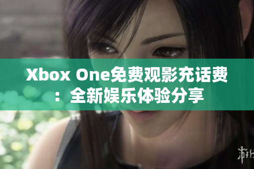 Xbox One免费观影充话费：全新娱乐体验分享