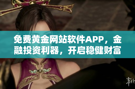 免费黄金网站软件APP，金融投资利器，开启稳健财富增长