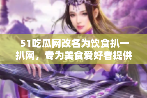  51吃瓜网改名为饮食扒一扒网，专为美食爱好者提供最全面的饮食攻略