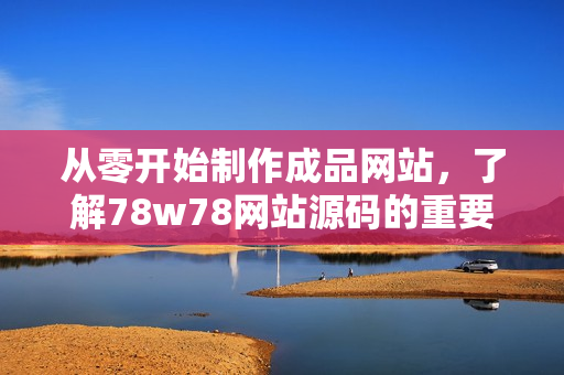 从零开始制作成品网站，了解78w78网站源码的重要性