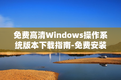 免费高清Windows操作系统版本下载指南-免费安装指南