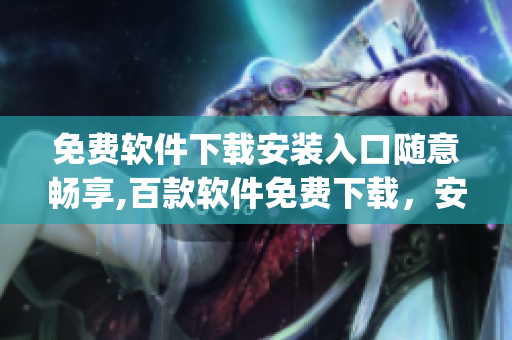 免费软件下载安装入口随意畅享,百款软件免费下载，安全又可靠(1)