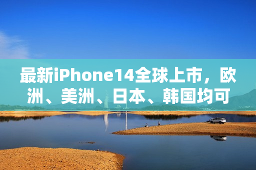 最新iPhone14全球上市，欧洲、美洲、日本、韩国均可购买