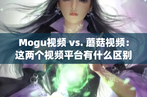 Mogu视频 vs. 蘑菇视频：这两个视频平台有什么区别？