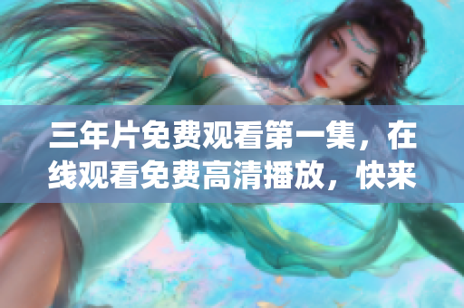 三年片免费观看第一集，在线观看免费高清播放，快来体验精彩剧情！(1)