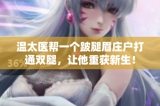 温太医帮一个跛腿眉庄户打通双腿，让他重获新生！