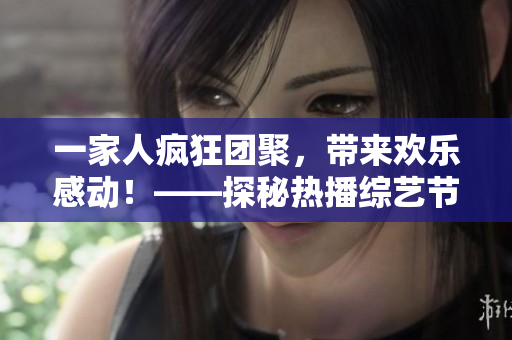 一家人疯狂团聚，带来欢乐感动！——探秘热播综艺节目「疯狂一家亲」