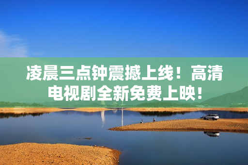 凌晨三点钟震撼上线！高清电视剧全新免费上映！