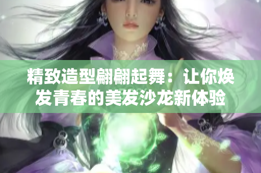 精致造型翩翩起舞：让你焕发青春的美发沙龙新体验
