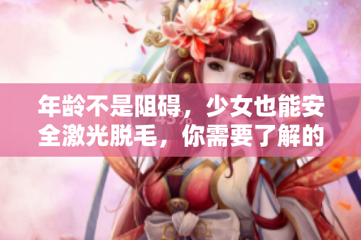 年龄不是阻碍，少女也能安全激光脱毛，你需要了解的是......