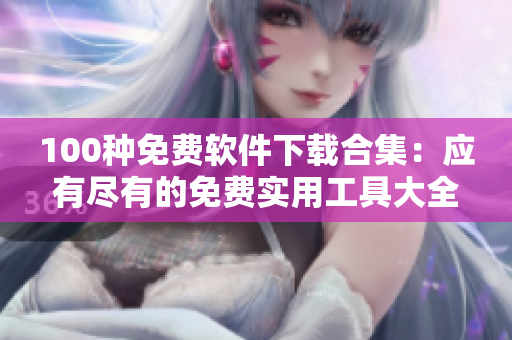100种免费软件下载合集：应有尽有的免费实用工具大全