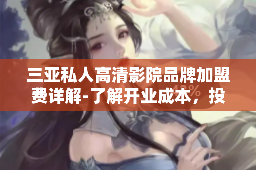 三亚私人高清影院品牌加盟费详解-了解开业成本，投资预算及加盟程序