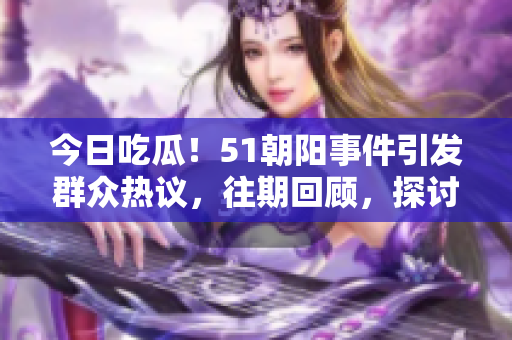 今日吃瓜！51朝阳事件引发群众热议，往期回顾，探讨爆款话题