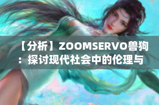 【分析】ZOOMSERVO兽狗：探讨现代社会中的伦理与道德困境(1)
