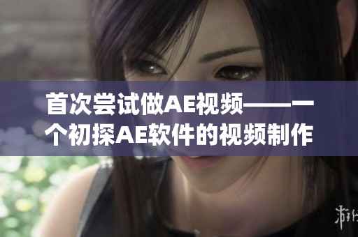 首次尝试做AE视频——一个初探AE软件的视频制作体验(1)
