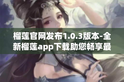 榴莲官网发布1.0.3版本-全新榴莲app下载助您畅享最新功能