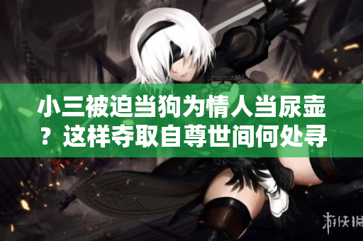 小三被迫当狗为情人当尿壶？这样夺取自尊世间何处寻！