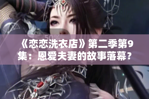 《恋恋洗衣店》第二季第9集：恩爱夫妻的故事落幕？