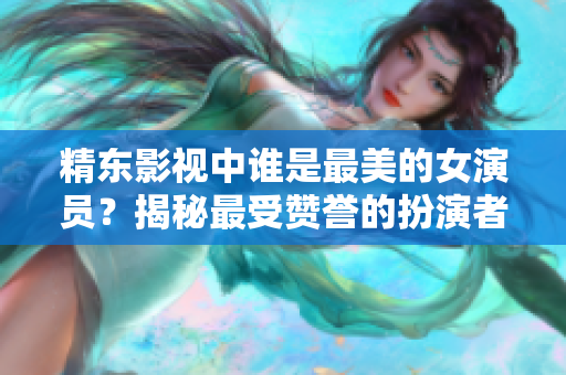 精东影视中谁是最美的女演员？揭秘最受赞誉的扮演者