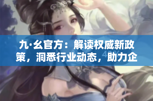 九·幺官方：解读权威新政策，洞悉行业动态，助力企业发展