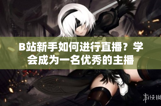 B站新手如何进行直播？学会成为一名优秀的主播
