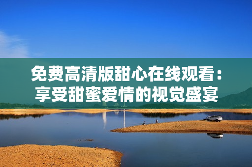 免费高清版甜心在线观看：享受甜蜜爱情的视觉盛宴