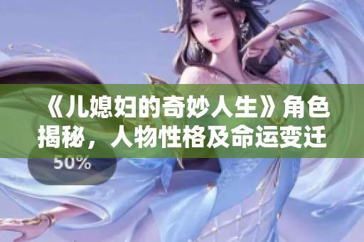 《儿媳妇的奇妙人生》角色揭秘，人物性格及命运变迁全面解析