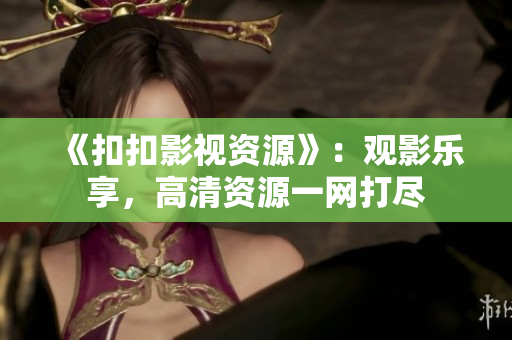 《扣扣影视资源》：观影乐享，高清资源一网打尽