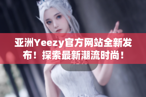亚洲Yeezy官方网站全新发布！探索最新潮流时尚！