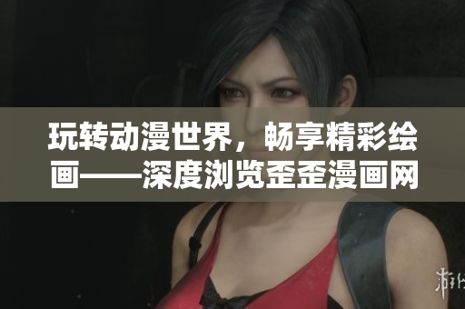 玩转动漫世界，畅享精彩绘画——深度浏览歪歪漫画网